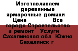 Изготавливаем деревянные ярмарочные домики › Цена ­ 125 000 - Все города Строительство и ремонт » Услуги   . Сахалинская обл.,Южно-Сахалинск г.